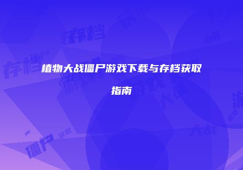 植物大战僵尸游戏下载与存档获取指南