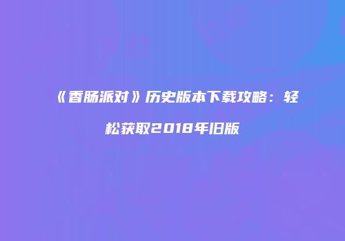 《香肠派对》历史版本下载攻略：轻松获取2018年旧版