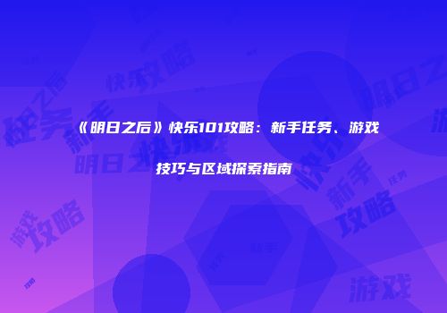 《明日之后》快乐101攻略：新手任务、游戏技巧与区域探索指南