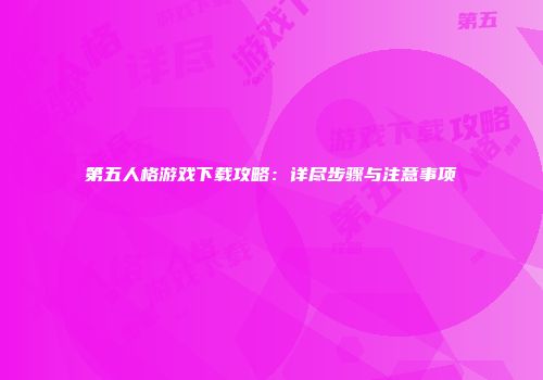 第五人格游戏下载攻略：详尽步骤与注意事项