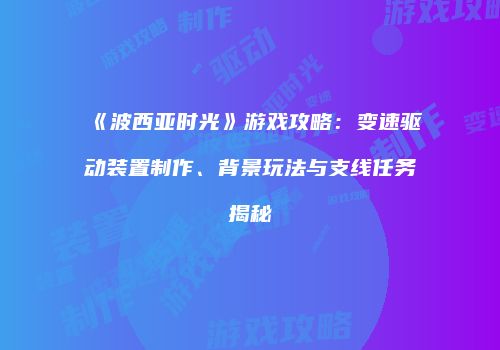《波西亚时光》游戏攻略：变速驱动装置制作、背景玩法与支线任务揭秘