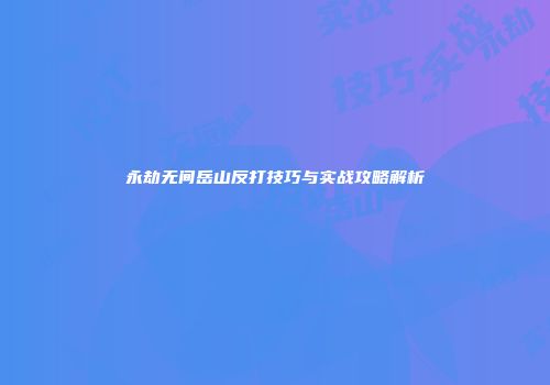 永劫无间岳山反打技巧与实战攻略解析