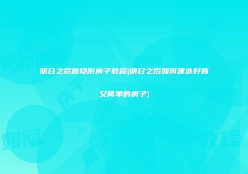 明日之后做隐形房子教程(明日之后如何建造好看又简单的房子)