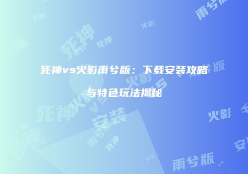 死神vs火影雨兮版：下载安装攻略与特色玩法揭秘