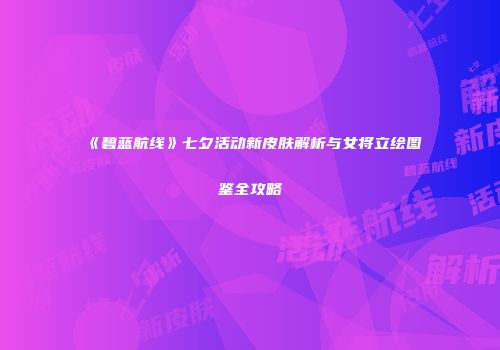 《碧蓝航线》七夕活动新皮肤解析与女将立绘图鉴全攻略
