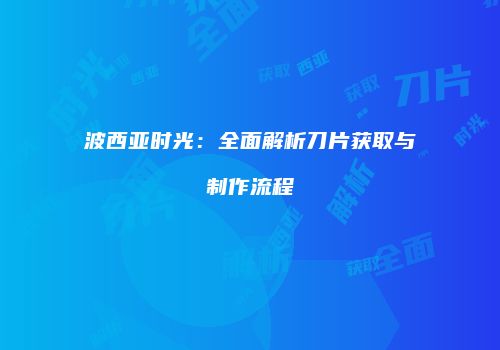 波西亚时光：全面解析刀片获取与制作流程