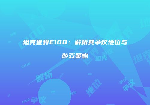 坦克世界E100：解析其争议地位与游戏策略