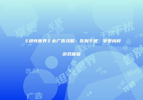 《坦克世界》去广告攻略：告别干扰，享受纯粹游戏体验