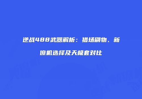 逆战488武器解析：猎场刷物、新僚机选择及天极套对比