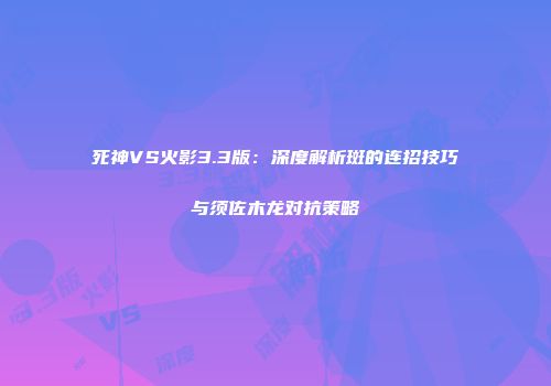 死神VS火影3.3版：深度解析斑的连招技巧与须佐木龙对抗策略