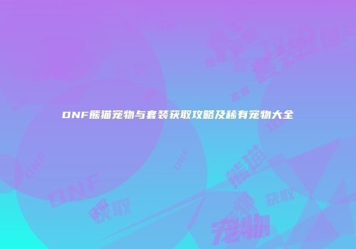 DNF熊猫宠物与套装获取攻略及稀有宠物大全