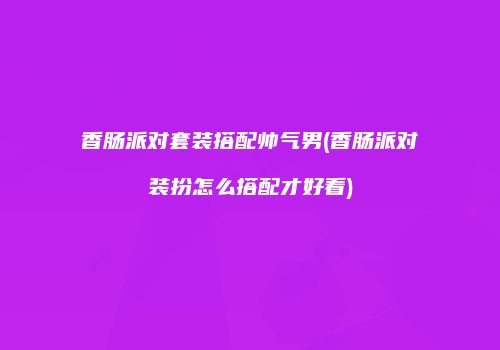 香肠派对套装搭配帅气男(香肠派对装扮怎么搭配才好看)