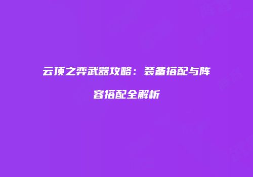 云顶之弈武器攻略：装备搭配与阵容搭配全解析