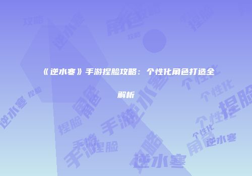 《逆水寒》手游捏脸攻略：个性化角色打造全解析