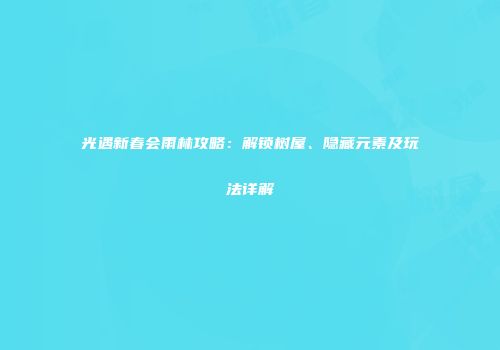光遇新春会雨林攻略：解锁树屋、隐藏元素及玩法详解