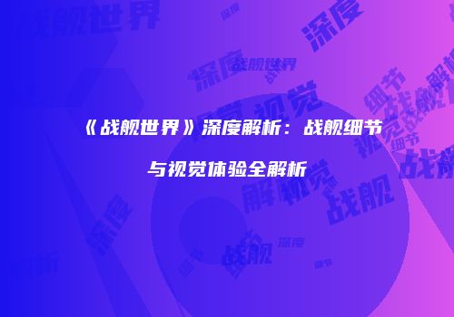 《战舰世界》深度解析：战舰细节与视觉体验全解析