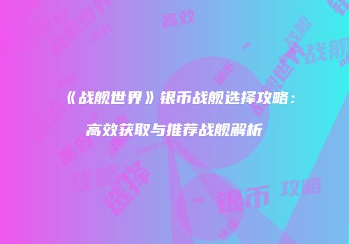 《战舰世界》银币战舰选择攻略：高效获取与推荐战舰解析