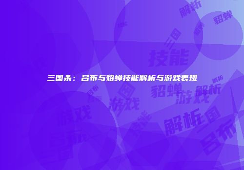 三国杀：吕布与貂蝉技能解析与游戏表现
