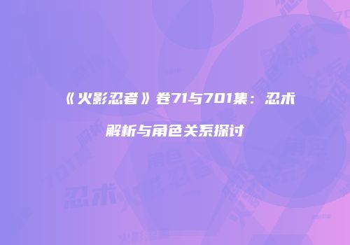 《火影忍者》卷71与701集：忍术解析与角色关系探讨