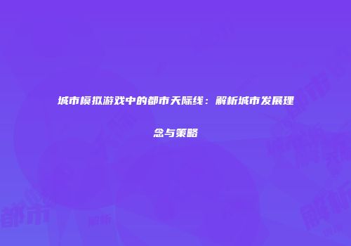 城市模拟游戏中的都市天际线：解析城市发展理念与策略