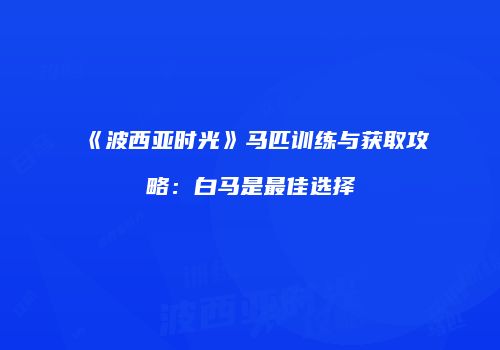 《波西亚时光》马匹训练与获取攻略：白马是最佳选择