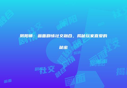 阴阳师：画面剧情社交融合，揭秘玩家喜爱的秘密