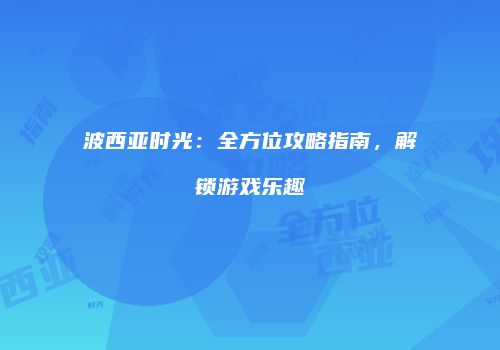 波西亚时光：全方位攻略指南，解锁游戏乐趣