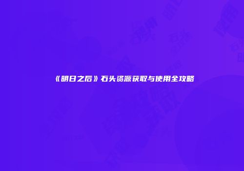 《明日之后》石头资源获取与使用全攻略