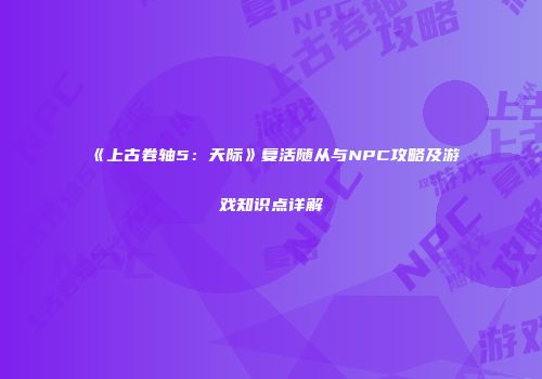 《上古卷轴5：天际》复活随从与NPC攻略及游戏知识点详解