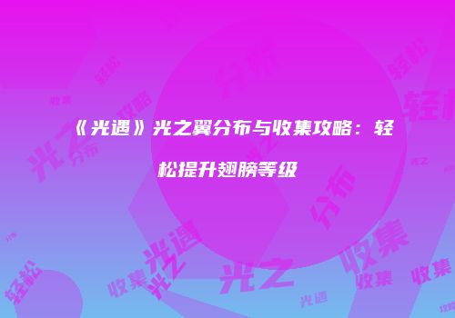 《光遇》光之翼分布与收集攻略：轻松提升翅膀等级