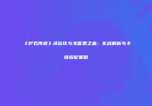《炉石传说》沃拉兹与戈霍恩之血：实战解析与卡组搭配策略