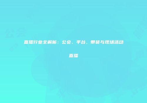 直播行业全解析：公会、平台、带货与现场活动直播