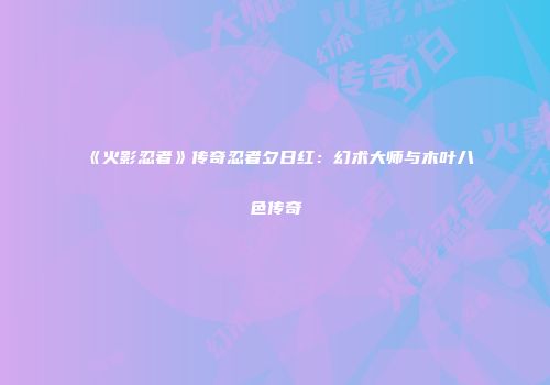 《火影忍者》传奇忍者夕日红：幻术大师与木叶八色传奇