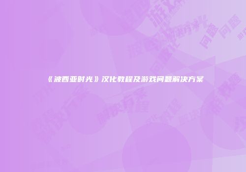《波西亚时光》汉化教程及游戏问题解决方案