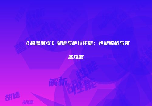《碧蓝航线》胡德与萨拉托加：性能解析与装备攻略