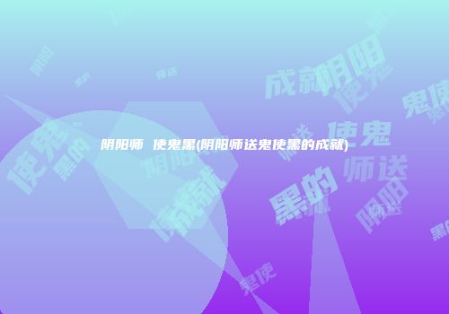 阴阳师 使鬼黑(阴阳师送鬼使黑的成就)