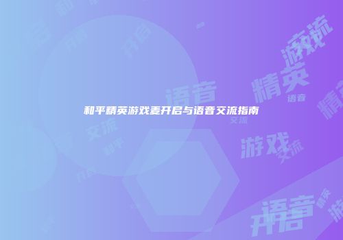 和平精英游戏麦开启与语音交流指南