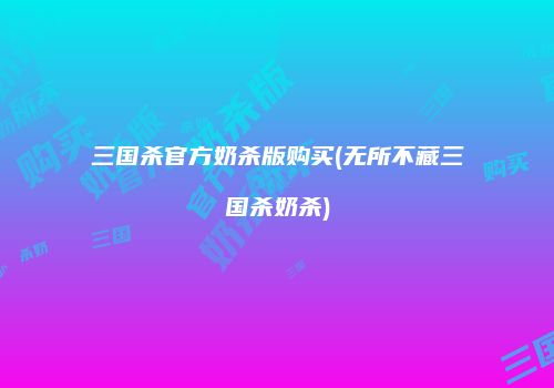 三国杀官方奶杀版购买(无所不藏三国杀奶杀)
