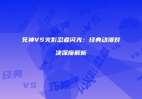 死神VS火影忍者闪光：经典动漫对决深度解析
