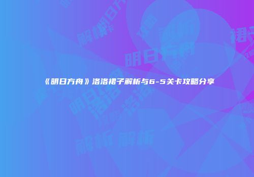 《明日方舟》洛洛裙子解析与6-5关卡攻略分享