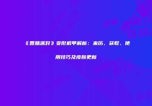 《香肠派对》变形机甲解析：来历、获取、使用技巧及皮肤更新