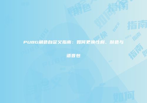 PUBG角色自定义指南：如何更换性别、肤色与语音包