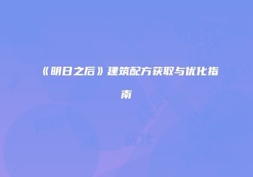 《明日之后》建筑配方获取与优化指南
