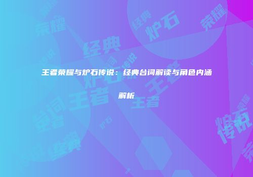 王者荣耀与炉石传说：经典台词解读与角色内涵解析
