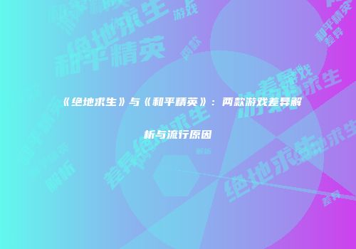 《绝地求生》与《和平精英》：两款游戏差异解析与流行原因