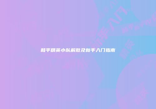 和平精英小队解散及新手入门指南