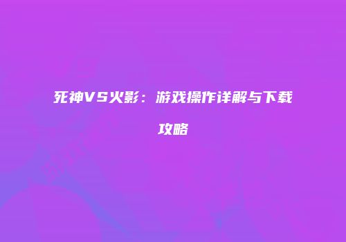 死神VS火影：游戏操作详解与下载攻略