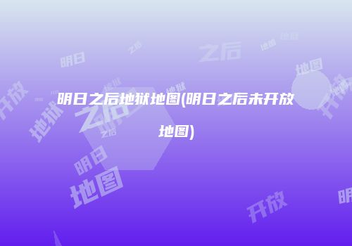 明日之后地狱地图(明日之后未开放地图)