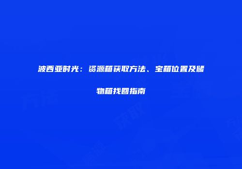 波西亚时光：资源箱获取方法、宝箱位置及储物箱找回指南