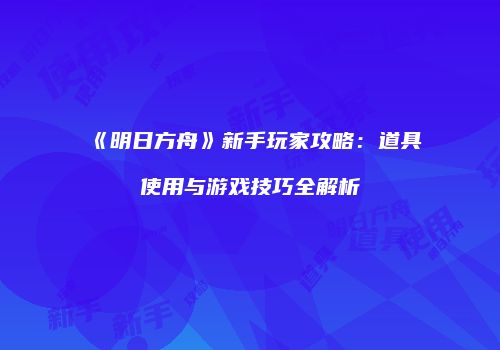 《明日方舟》新手玩家攻略：道具使用与游戏技巧全解析